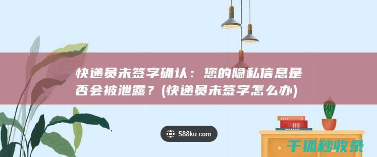 快递员未签字确认：您的隐私信息是否会被泄露？ (快递员未签字怎么办)