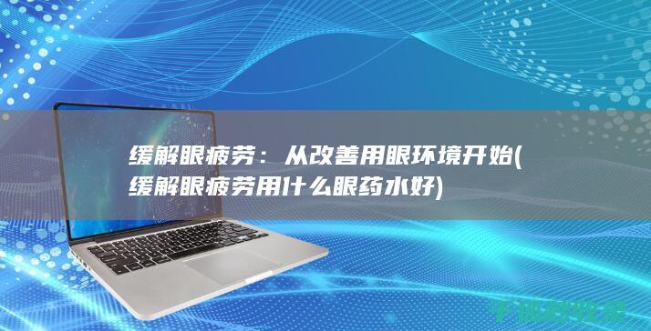 缓解眼疲劳：从改善用眼环境开始 (缓解眼疲劳用什么眼药水好)