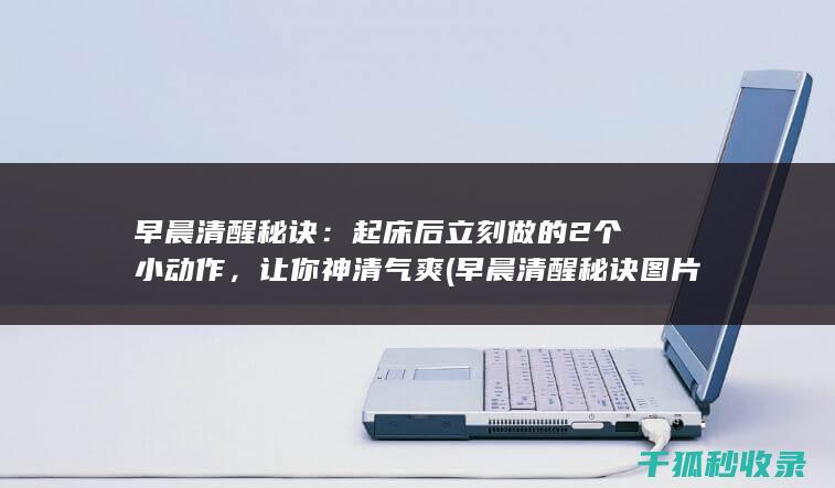 早晨清醒秘诀：起床后立刻做的2个小动作，让你神清气爽 (早晨清醒秘诀图片)