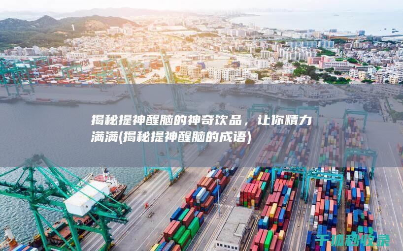 揭秘提神醒脑的神奇饮品，让你精力满满 (揭秘提神醒脑的成语)