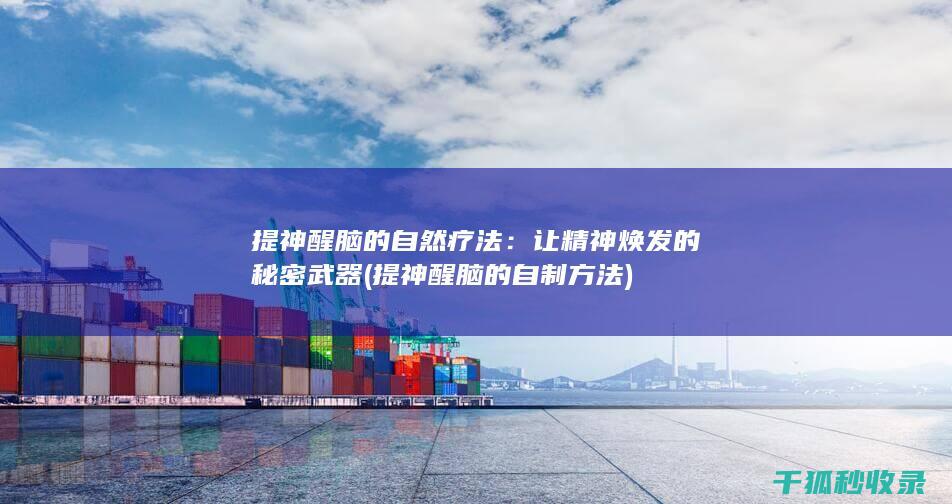 提神醒脑的自然疗法：让精神焕发的秘密武器 (提神醒脑的自制方法)