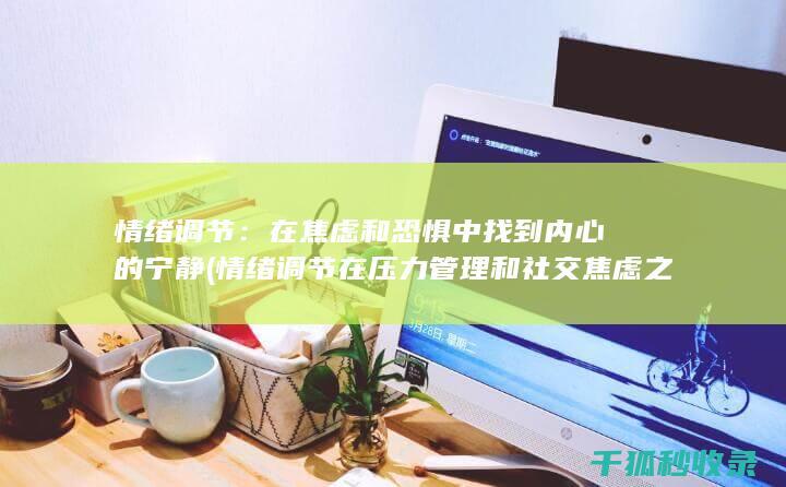 情绪调节：在焦虑和恐惧中找到内心的宁静 (情绪调节在压力管理和社交焦虑之间的中介作用本文)