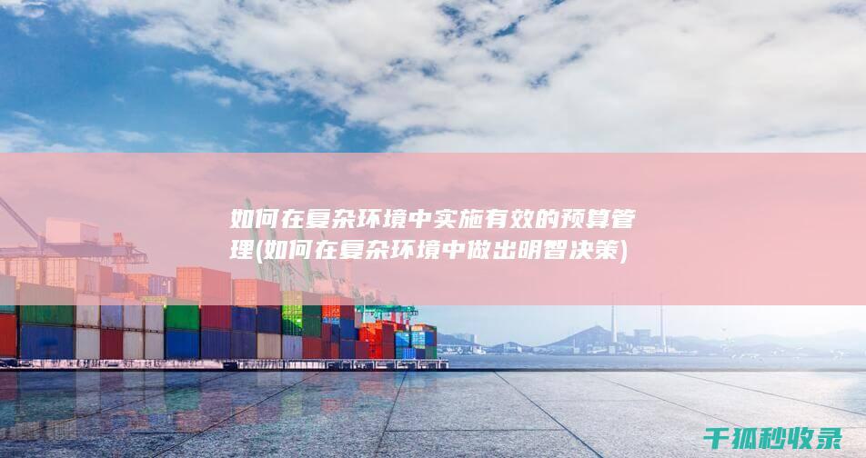 如何在复杂环境中实施有效的预算管理 (如何在复杂环境中做出明智决策)