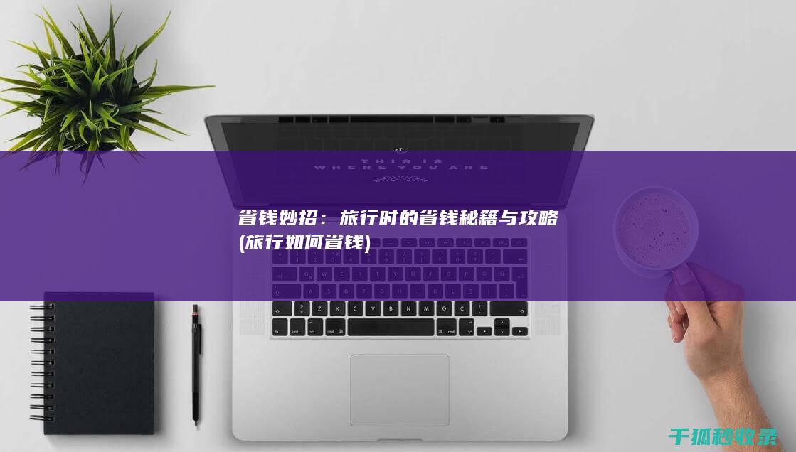 省钱妙招：旅行时的省钱秘籍与攻略 (旅行如何省钱)