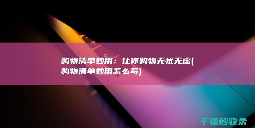 购物清单妙用：让你购物无忧无虑 (购物清单妙用怎么写)