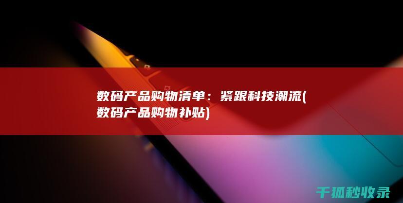 数码产品购物清单：紧跟科技潮流 (数码产品购物补贴)