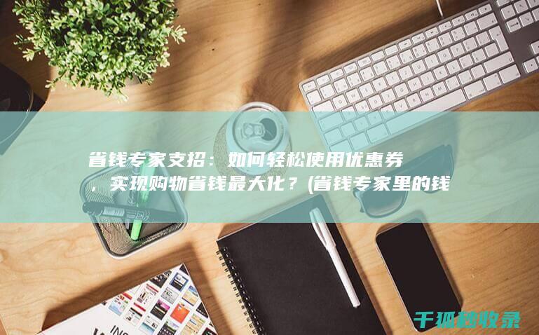 省钱专家支招：如何轻松使用优惠券，实现购物省钱最大化？ (省钱专家里的钱怎么用)