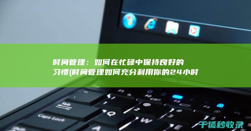 时间管理：如何在忙碌中保持良好的习惯 (时间管理如何充分利用你的24小时)