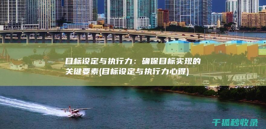 目标设定与执行力：确保目标实现的关键要素 (目标设定与执行力心得)