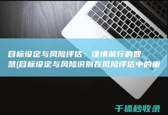 目标设定与风险评估：谨慎前行的智慧 (目标设定与风险识别在风险评估中的重要性)