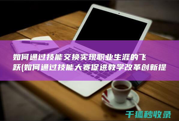 如何通过技能交换实现职业生涯的飞跃 (如何通过技能大赛促进教学改革创新提案)