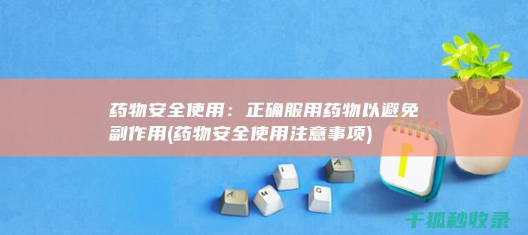 药物安全使用：正确服用药物以避免副作用 (药物安全使用注意事项)