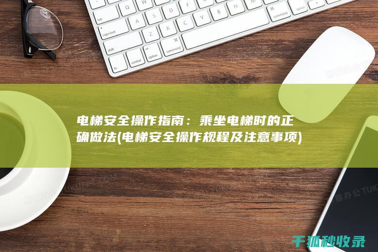 电梯安全操作指南：乘坐电梯时的正确做法 (电梯安全操作规程及注意事项)