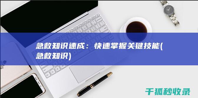 急救知识速成：快速掌握关键技能 (急救 知识)