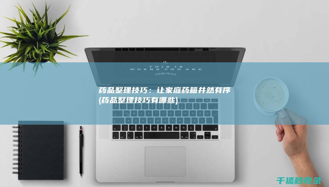 药品整理技巧：让家庭药箱井然有序 (药品整理技巧有哪些)