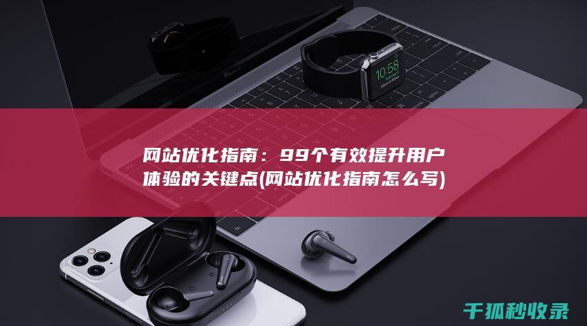 网站优化指南：99个有效提升用户体验的关键点 (网站优化指南怎么写)