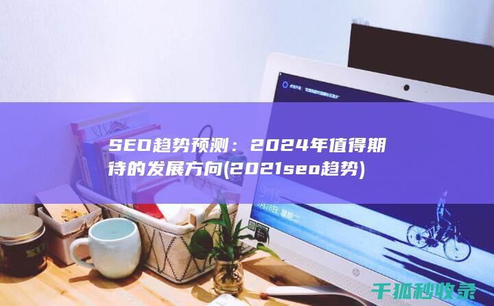 SEO趋势预测：2024年值得期待的发展方向 (2021 seo趋势)