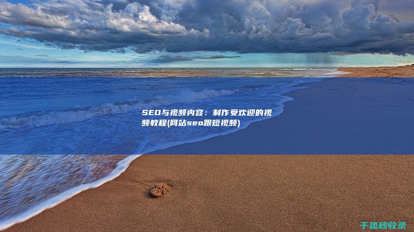 SEO与视频内容：制作受欢迎的视频教程 (网站seo跟短视频)