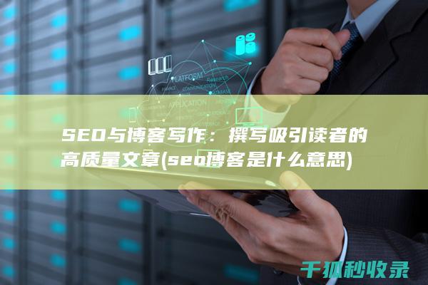 SEO与博客写作：撰写吸引读者的高质量文章 (seo博客是什么意思)
