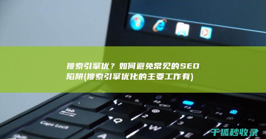 搜索引擎优？如何避免常见的SEO陷阱 (搜索引擎优化的主要工作有)