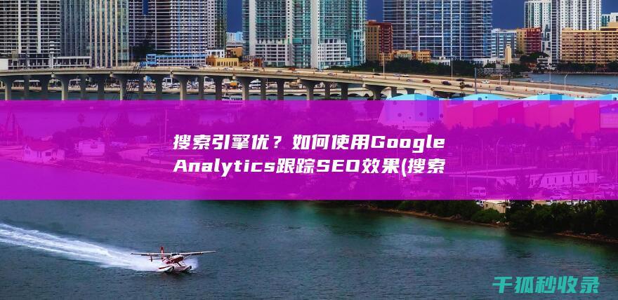 搜索引擎优？如何使用Google Analytics跟踪SEO效果 (搜索引擎优化的主要工作有)