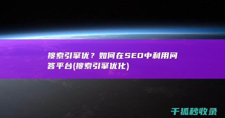 搜索引擎优？如何在SEO中利用问答平台 (搜索引擎优化)