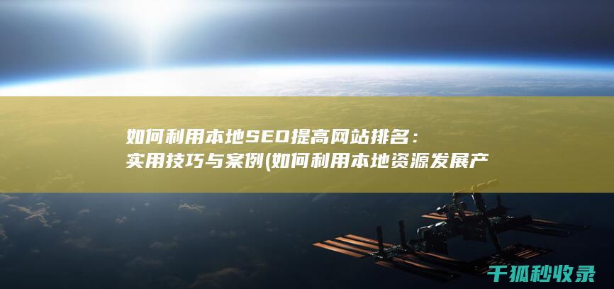 如何利用本地SEO提高网站排名：实用技巧与案例 (如何利用本地资源发展产业)