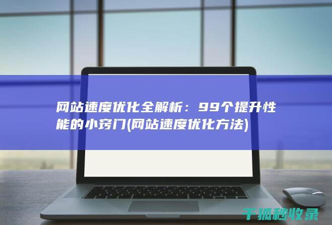 网站速度优化全解析：99个提升性能的小窍门 (网站速度优化方法)