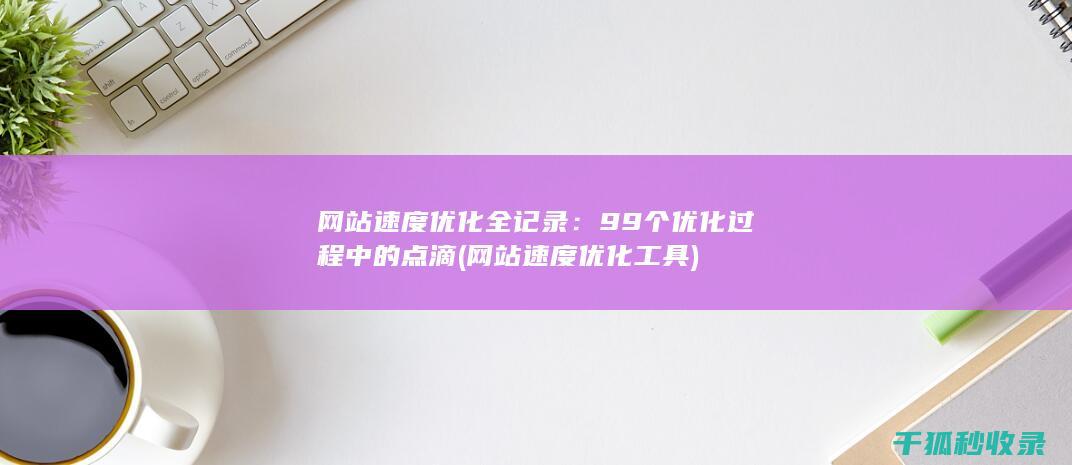 网站速度优化全记录：99个优化过程中的点滴 (网站速度优化工具)