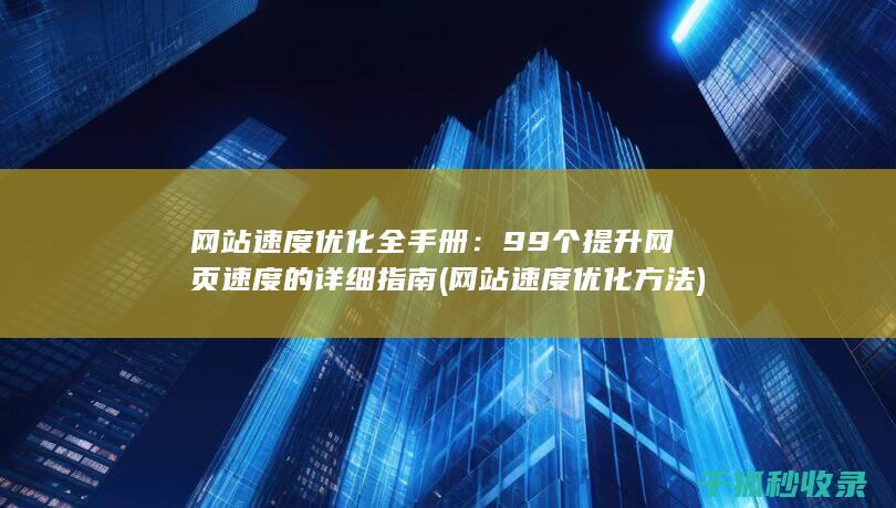 网站速度优化全手册：99个提升网页速度的详细指南 (网站速度优化方法)