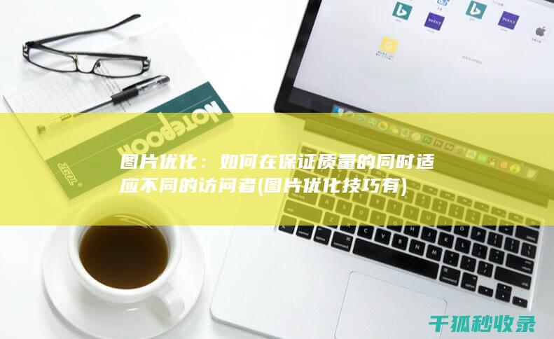 图片优化：如何在保证质量的同时适应不同的访问者 (图片优化技巧有)