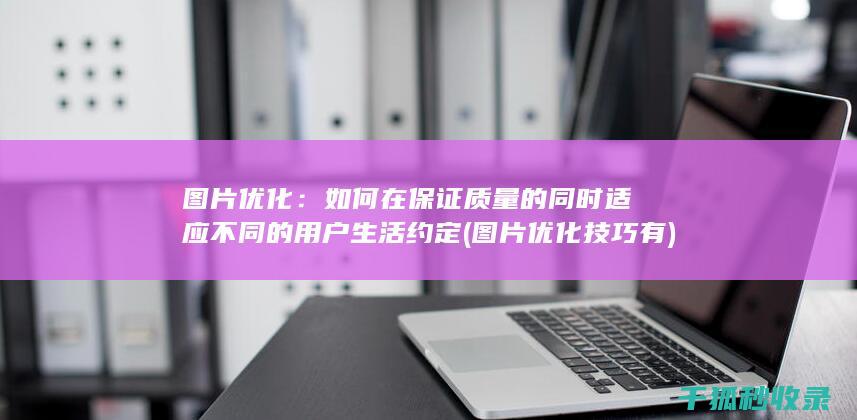 图片优化：如何在保证质量的同时适应不同的用户生活约定 (图片优化技巧有)