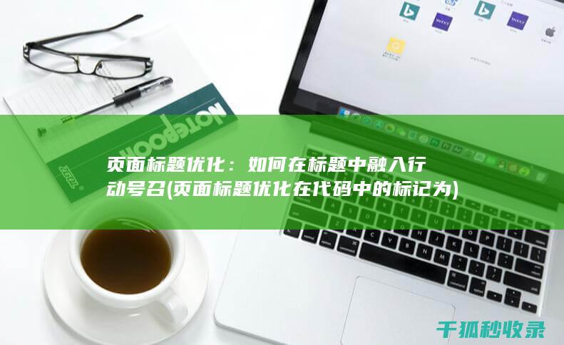 页面标题优化：如何在标题中融入行动号召 (页面标题优化在代码中的标记为)