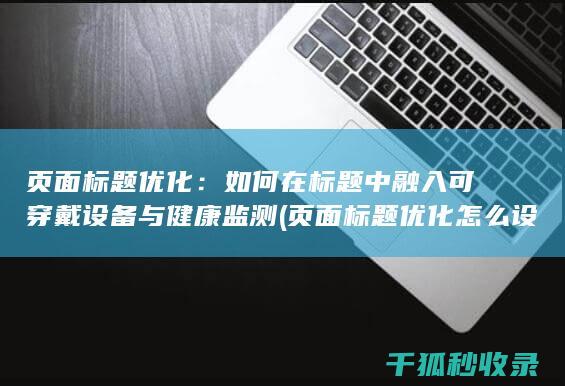 页面标题优化：如何在标题中融入可穿戴设备与健康监测 (页面标题优化怎么设置)