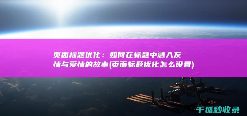 页面标题优化：如何在标题中融入友情与爱情的故事 (页面标题优化怎么设置)