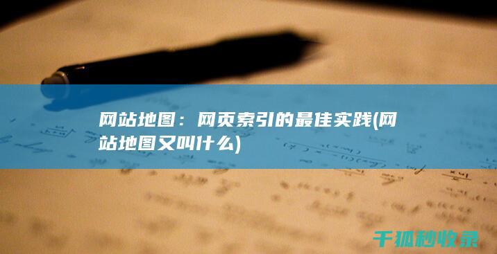网站地图：网页索引的最佳实践 (网站地图又叫什么)