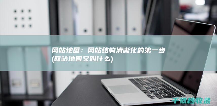 网站地图：网站结构清晰化的第一步 (网站地图又叫什么)