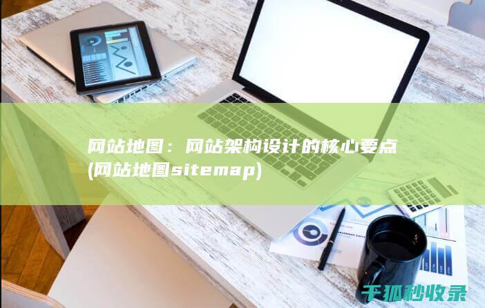 网站地图：网站架构设计的核心要点 (网站地图sitemap)