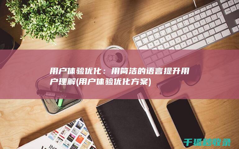 用户体验优化：用简洁的语言提升用户理解 (用户体验优化方案)