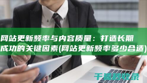 网站更新频率与内容质量：打造长期成功的关键因素 (网站更新频率多少合适)
