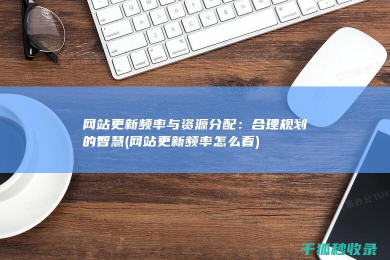 网站更新频率与资源分配：合理规划的智慧 (网站更新频率怎么看)
