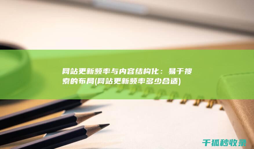 网站更新频率与内容结构化：易于搜索的布局 (网站更新频率多少合适)