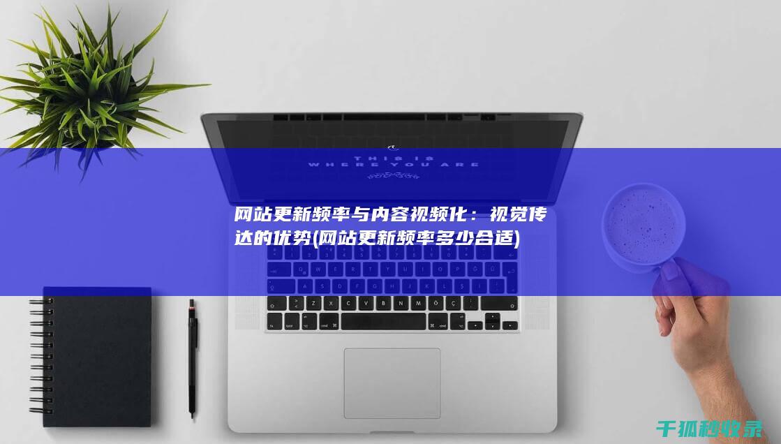 网站更新频率与内容视频化：视觉传达的优势 (网站更新频率多少合适)
