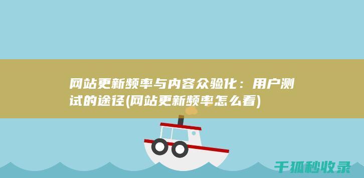 网站更新频率与内容众验化：用户测试的途径 (网站更新频率怎么看)