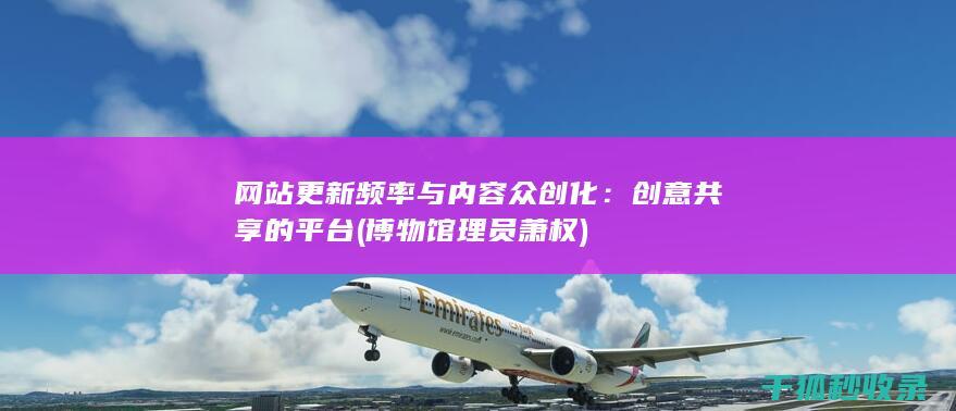 网站更新频率与内容众创化：创意共享的平台 (博物馆理员萧权)