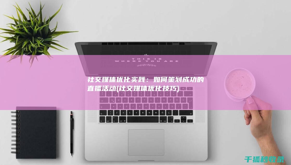 社交媒体优化实践：如何策划成功的直播活动 (社交媒体优化技巧)