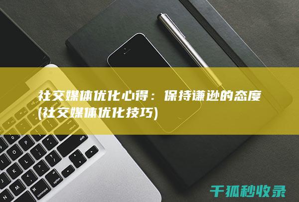 社交媒体优化心得：保持谦逊的态度 (社交媒体优化技巧)