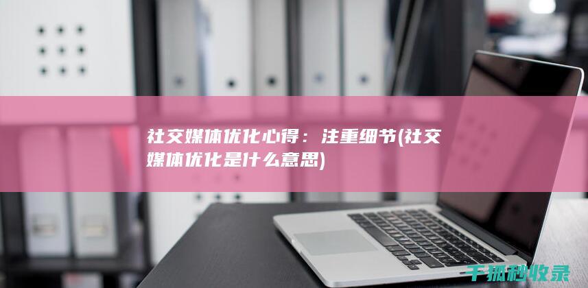 社交媒体优化心得：注重细节 (社交媒体优化是什么意思)