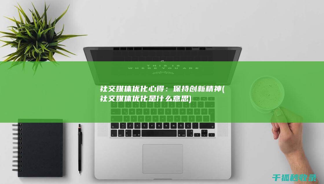 社交媒体优化心得：保持创新精神 (社交媒体优化是什么意思)