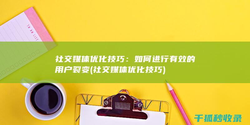社交媒体优化技巧：如何进行有效的用户裂变 (社交媒体优化技巧)